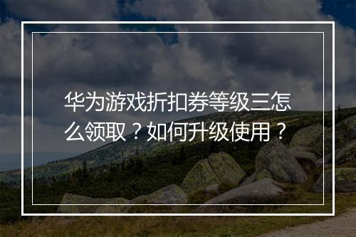 华为游戏折扣券等级三怎么领取?如何升级使用?