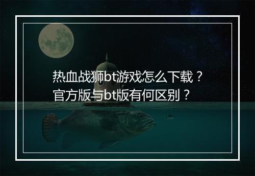 热血战狮bt游戏怎么下载？官方版与bt版有何区别？