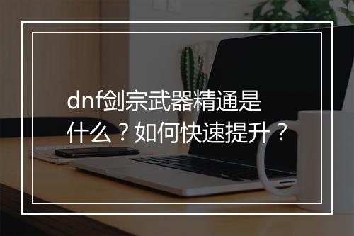 dnf剑宗武器精通是什么？如何快速提升？