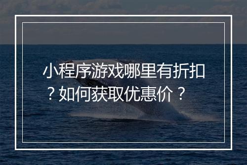小程序游戏哪里有折扣?如何获取优惠价?