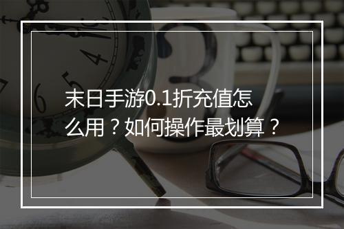 末日手游0.1折充值怎么用?如何操作最划算?