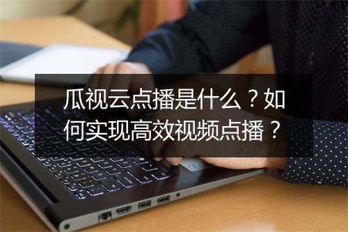 瓜视云点播是什么？如何实现高效视频点播？