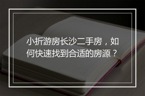 小折游房长沙二手房，如何快速找到合适的房源？