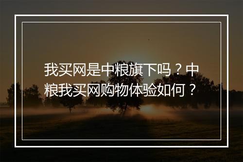 我买网是中粮旗下吗？中粮我买网购物体验如何？