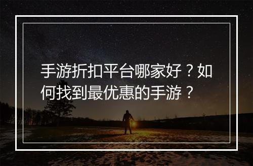 手游折扣平台哪家好？如何找到最优惠的手游？