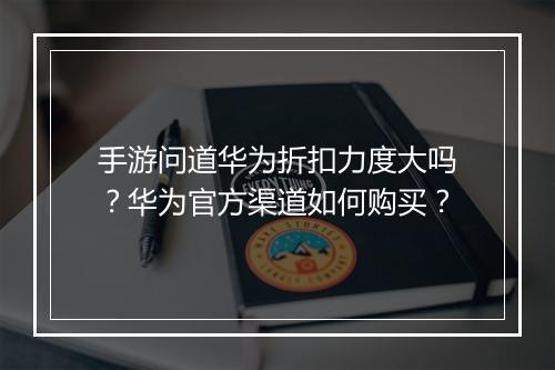 手游问道华为折扣力度大吗?华为官方渠道如何购买?