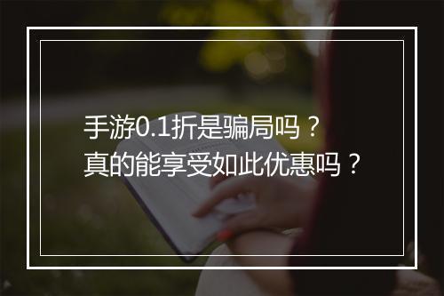 手游0.1折是骗局吗？真的能享受如此优惠吗？