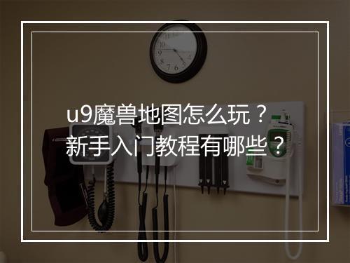 u9魔兽地图怎么玩？新手入门教程有哪些？