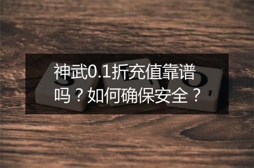 神武0.1折充值靠谱吗？如何确保安全？