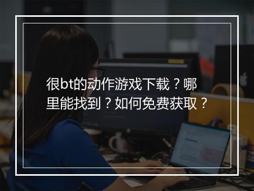 很bt的动作游戏下载?哪里能找到?如何免费获取?