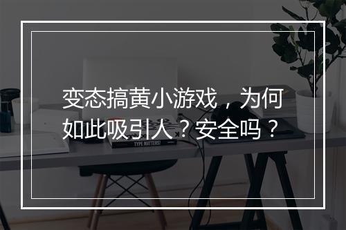 变态搞黄小游戏，为何如此吸引人？安全吗？