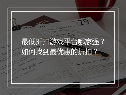 最低折扣游戏平台哪家强?如何找到最优惠的折扣?