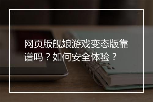 网页版舰娘游戏变态版靠谱吗？如何安全体验？