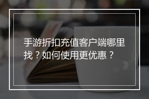 手游折扣充值客户端哪里找？如何使用更优惠？