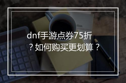 dnf手游点券75折?如何购买更划算?