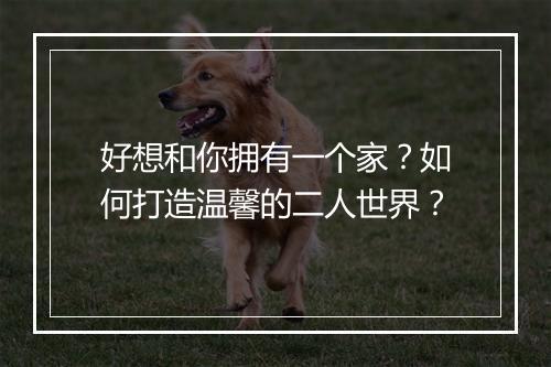 好想和你拥有一个家?如何打造温馨的二人世界?