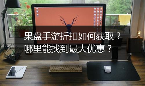 果盘手游折扣如何获取？哪里能找到最大优惠？