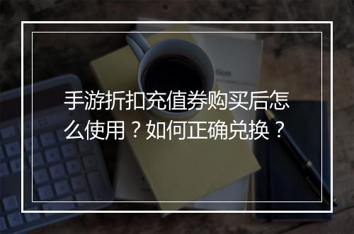 手游折扣充值券购买后怎么使用?如何正确兑换?