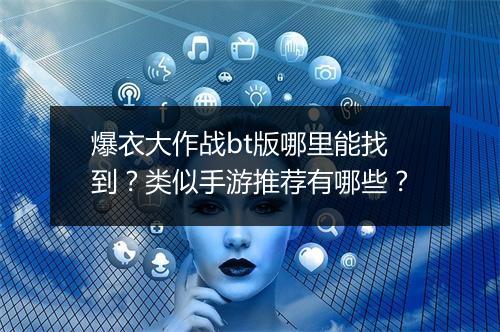 爆衣大作战bt版哪里能找到？类似手游推荐有哪些？