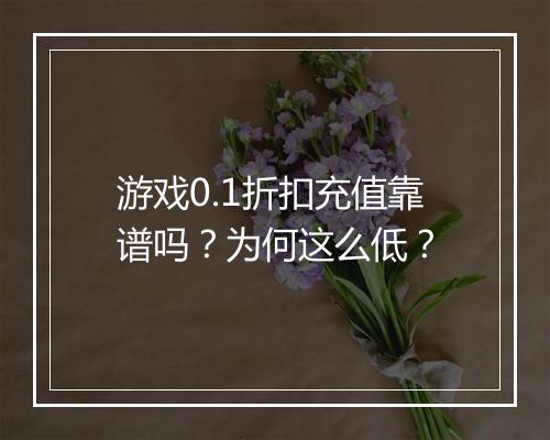 游戏0.1折扣充值靠谱吗?为何这么低?