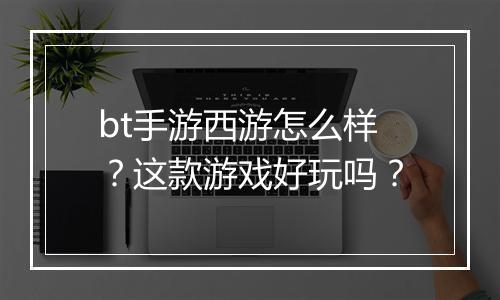 bt手游西游怎么样？这款游戏好玩吗？