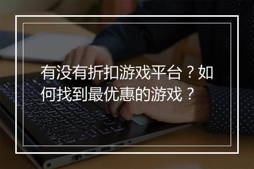 有没有折扣游戏平台？如何找到最优惠的游戏？