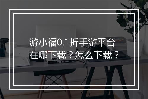 游小福0.1折手游平台在哪下载？怎么下载？