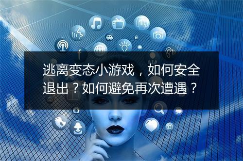 逃离变态小游戏，如何安全退出？如何避免再次遭遇？