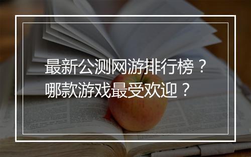 最新公测网游排行榜？哪款游戏最受欢迎？