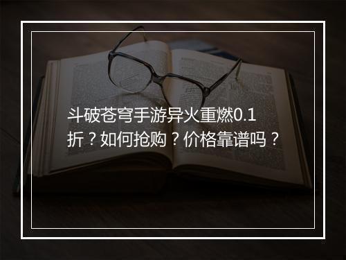 斗破苍穹手游异火重燃0.1折？如何抢购？价格靠谱吗？