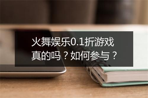 火舞娱乐0.1折游戏真的吗?如何参与?
