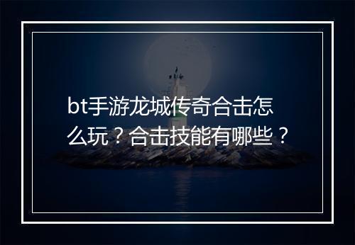 bt手游龙城传奇合击怎么玩？合击技能有哪些？