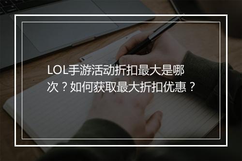 LOL手游活动折扣最大是哪次？如何获取最大折扣优惠？