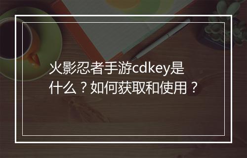 火影忍者手游cdkey是什么？如何获取和使用？