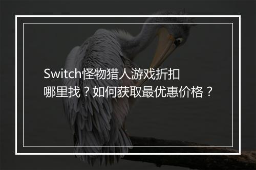 Switch怪物猎人游戏折扣哪里找?如何获取最优惠价格?