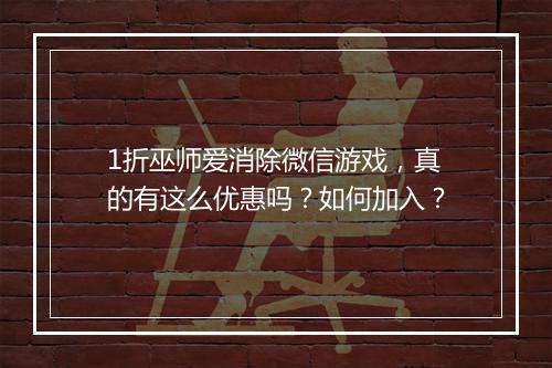 1折巫师爱消除微信游戏，真的有这么优惠吗？如何加入？