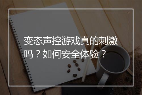 变态声控游戏真的刺激吗？如何安全体验？