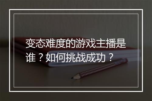 变态难度的游戏主播是谁？如何挑战成功？