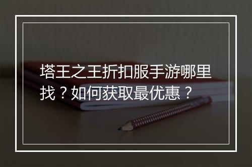 塔王之王折扣服手游哪里找?如何获取最优惠?
