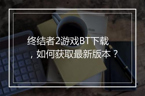 终结者2游戏BT下载,如何获取最新版本?