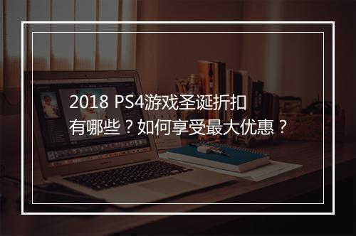 2018 PS4游戏圣诞折扣有哪些？如何享受最大优惠？