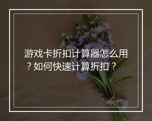 游戏卡折扣计算器怎么用?如何快速计算折扣?