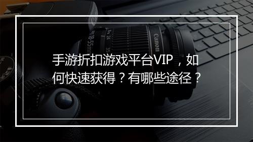 手游折扣游戏平台VIP，如何快速获得？有哪些途径？