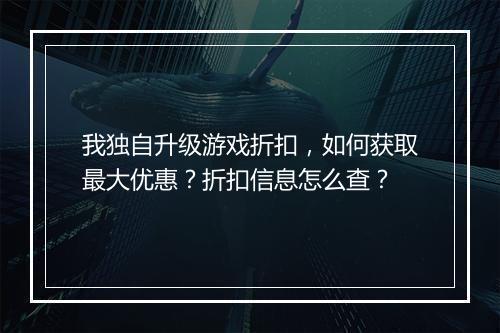 我独自升级游戏折扣,如何获取最大优惠?折扣信息怎么查?