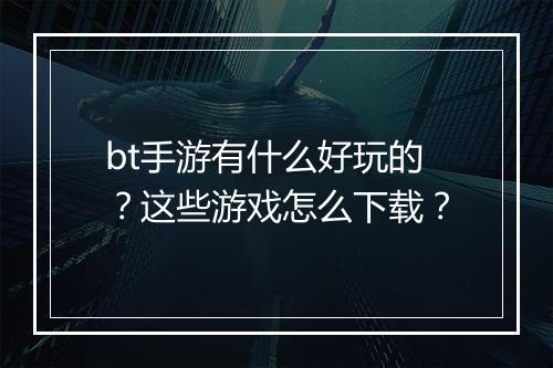 bt手游有什么好玩的?这些游戏怎么下载?