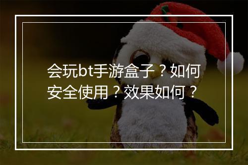 会玩bt手游盒子？如何安全使用？效果如何？