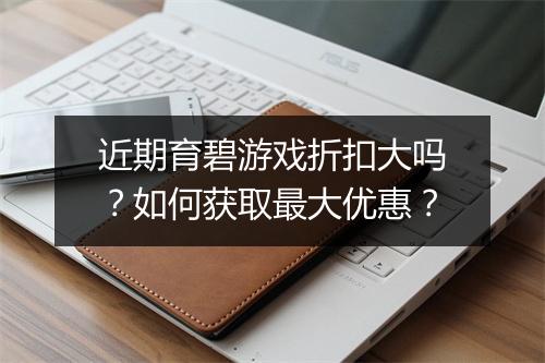近期育碧游戏折扣大吗？如何获取最大优惠？