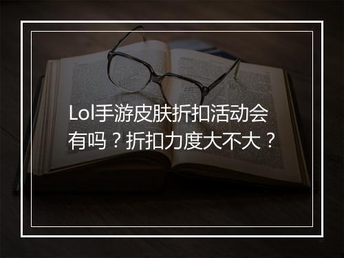 Lol手游皮肤折扣活动会有吗?折扣力度大不大?