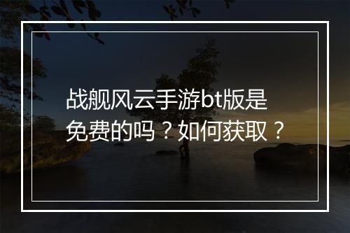 战舰风云手游bt版是免费的吗?如何获取?