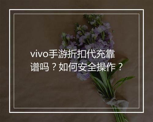 vivo手游折扣代充靠谱吗?如何安全操作?
